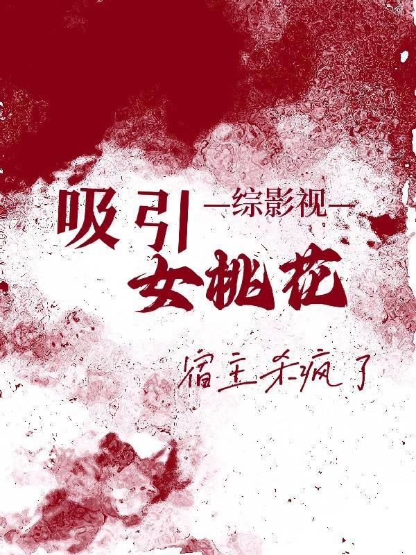 综影视:吸引女桃花宿主杀疯了 综影视:吸引女桃花宿主杀疯了
